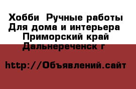 Хобби. Ручные работы Для дома и интерьера. Приморский край,Дальнереченск г.